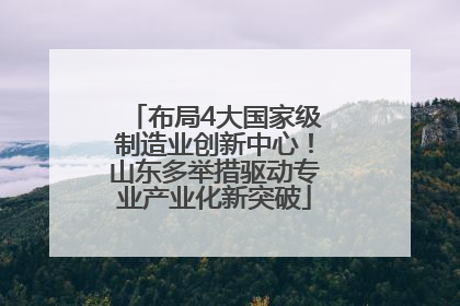 布局4大国家级制造业创新中心！山东多举措驱动专业产业化新突破