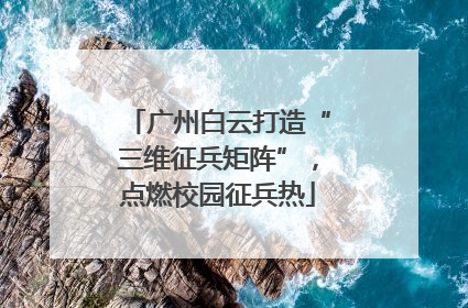 广州白云打造“三维征兵矩阵”，点燃校园征兵热