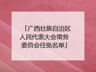 广西壮族自治区人民代表大会常务委员会任免名单