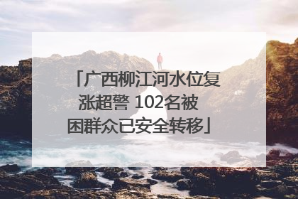 广西柳江河水位复涨超警 102名被困群众已安全转移