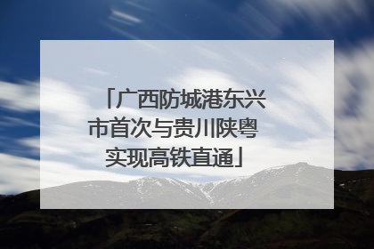 广西防城港东兴市首次与贵川陕粤实现高铁直通