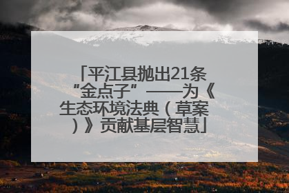 平江县抛出21条“金点子”——为《生态环境法典（草案）》贡献基层智慧