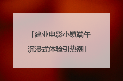 建业电影小镇端午沉浸式体验引热潮