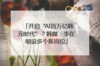 开启“AI百万亿韩元时代”？韩媒：李在明设多个新岗位