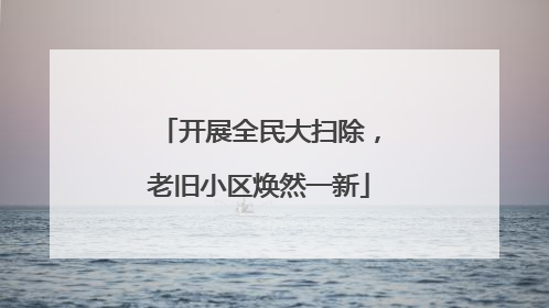 开展全民大扫除，老旧小区焕然一新