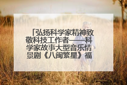 弘扬科学家精神致敬科技工作者——科学家故事大型音乐情景剧《八闽繁星》福州首演侧记