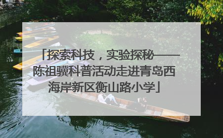 探索科技，实验探秘——陈祖骥科普活动走进青岛西海岸新区衡山路小学