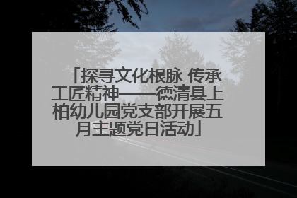 探寻文化根脉 传承工匠精神——德清县上柏幼儿园党支部开展五月主题党日活动