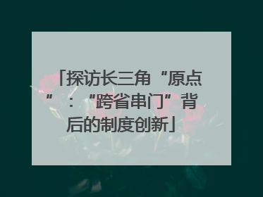 探访长三角“原点”：“跨省串门”背后的制度创新
