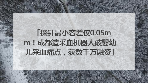 探针最小容差仅0.05mm！成都造采血机器人破婴幼儿采血痛点，获数千万融资