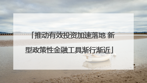 推动有效投资加速落地 新型政策性金融工具渐行渐近