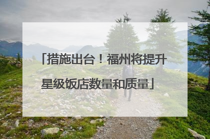 措施出台！福州将提升星级饭店数量和质量