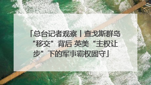 总台记者观察丨查戈斯群岛“移交”背后 英美“主权让步”下的军事霸权固守