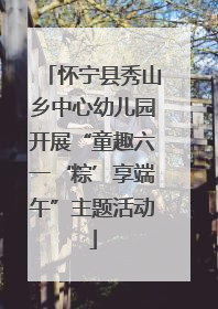 怀宁县秀山乡中心幼儿园开展“童趣六一‘粽’享端午”主题活动