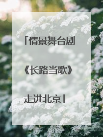 情景舞台剧《长路当歌》走进北京