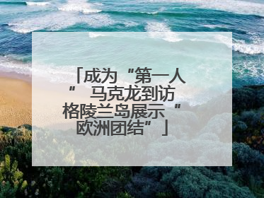成为“第一人” 马克龙到访格陵兰岛展示“欧洲团结”