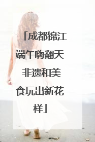 成都锦江端午嗨翻天 非遗和美食玩出新花样