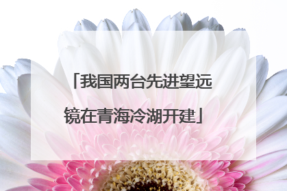 我国两台先进望远镜在青海冷湖开建