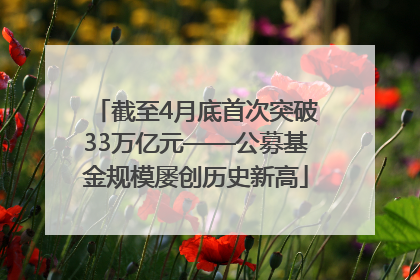 截至4月底首次突破33万亿元——公募基金规模屡创历史新高