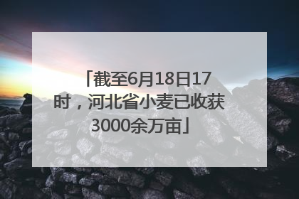 截至6月18日17时，河北省小麦已收获3000余万亩