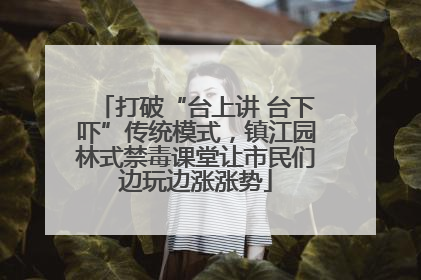 打破“台上讲 台下吓”传统模式，镇江园林式禁毒课堂让市民们边玩边涨涨势