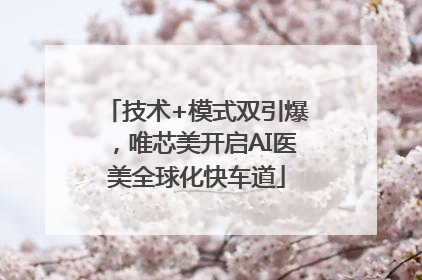 技术+模式双引爆，唯芯美开启AI医美全球化快车道