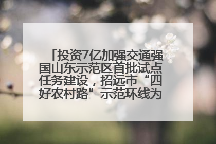 投资7亿加强交通强国山东示范区首批试点任务建设，招远市“四好农村路”示范环线为乡村振兴“开路”