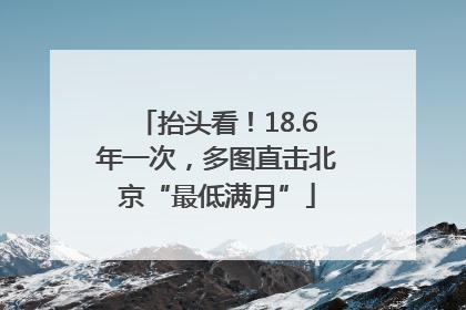 抬头看！18.6年一次，多图直击北京“最低满月”