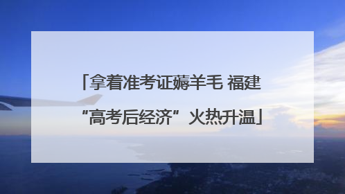 拿着准考证薅羊毛 福建“高考后经济”火热升温