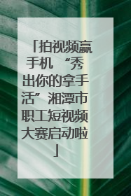 拍视频赢手机 “秀出你的拿手活”湘潭市职工短视频大赛启动啦