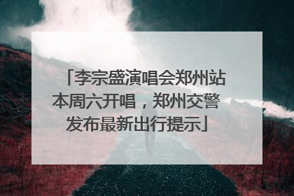 李宗盛演唱会郑州站本周六开唱，郑州交警发布最新出行提示
