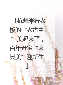 杭州米行老板的“老古董”美起来了，百年老宅“来其美”迎新生
