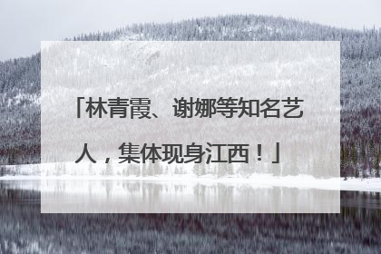 林青霞、谢娜等知名艺人，集体现身江西！