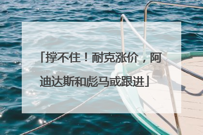 撑不住！耐克涨价，阿迪达斯和彪马或跟进