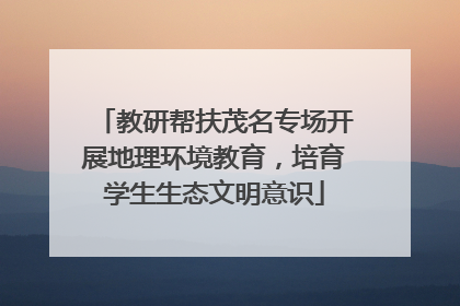 教研帮扶茂名专场开展地理环境教育，培育学生生态文明意识