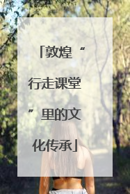 敦煌“行走课堂”里的文化传承