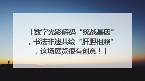 数字光影解码“统战基因”，书法非遗共绘“肝胆相照”，这场展览很有创意！