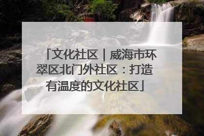 文化社区｜威海市环翠区北门外社区：打造有温度的文化社区