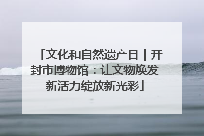 文化和自然遗产日｜开封市博物馆：让文物焕发新活力绽放新光彩