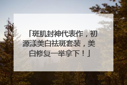 斑肌封神代表作，初源漾美白祛斑套装，美白修复一举拿下！