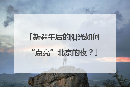 新疆午后的阳光如何“点亮”北京的夜？