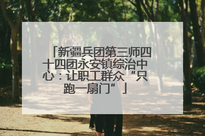 新疆兵团第三师四十四团永安镇综治中心：让职工群众“只跑一扇门”