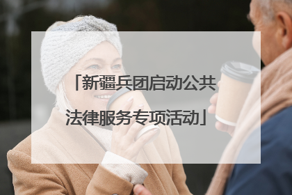 新疆兵团启动公共法律服务专项活动
