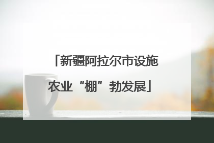 新疆阿拉尔市设施农业“棚”勃发展