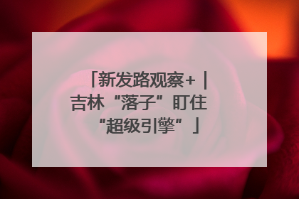 新发路观察+｜吉林“落子”盯住“超级引擎”