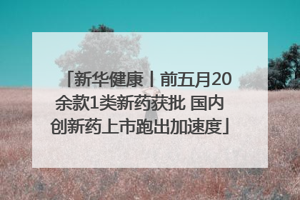 新华健康丨前五月20余款1类新药获批 国内创新药上市跑出加速度