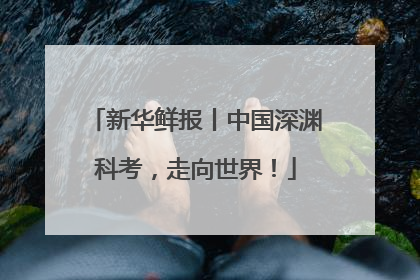 新华鲜报丨中国深渊科考，走向世界！