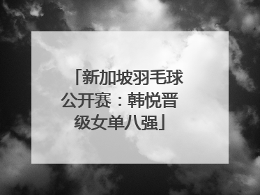 新加坡羽毛球公开赛：韩悦晋级女单八强