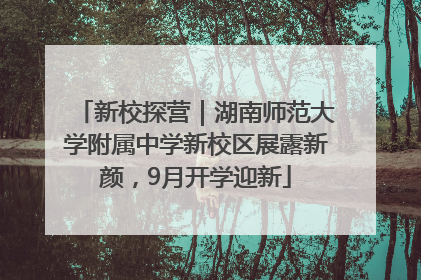 新校探营｜湖南师范大学附属中学新校区展露新颜，9月开学迎新