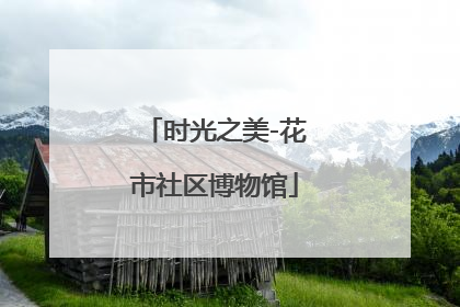 时光之美-花市社区博物馆